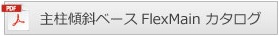 機能パーツ個別カタログダウンロードボタン：主柱傾斜ベースFlexMainカタログ